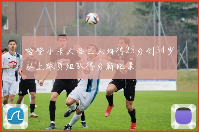 哈登小卡大洛三人均得25分创34岁以上球员组队得分新纪录