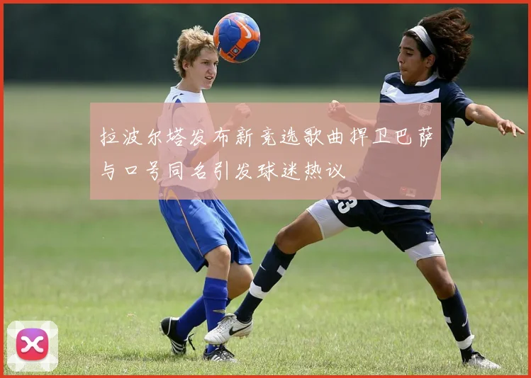拉波尔塔发布新竞选歌曲捍卫巴萨与口号同名引发球迷热议