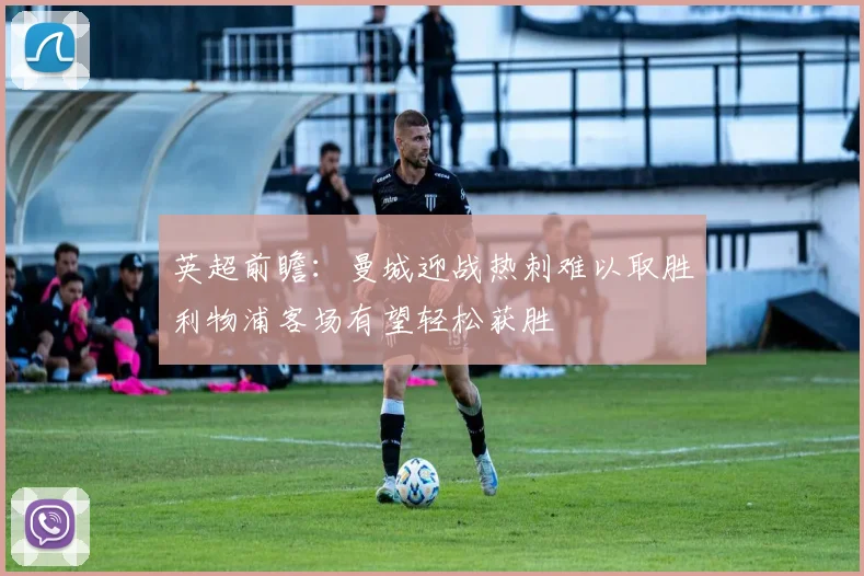 英超前瞻：曼城迎战热刺难以取胜利物浦客场有望轻松获胜