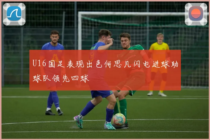 U16国足表现出色何思凡闪电进球助球队领先四球