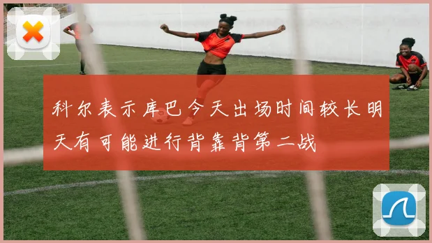 科尔表示库巴今天出场时间较长明天有可能进行背靠背第二战