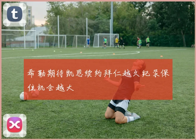 希勒期待凯恩续约拜仁越久纪录保住机会越大