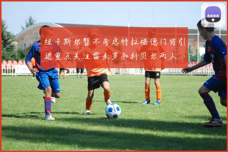 纽卡斯尔暂不考虑特拉福德门将引进重点关注雷米罗和科贝尔两人