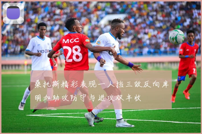 桑托斯精彩表现一人挡三敌反向库明加助攻防守与进攻双丰收