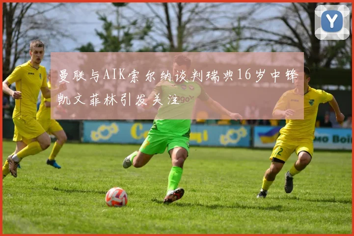 曼联与AIK索尔纳谈判瑞典16岁中锋凯文菲林引发关注