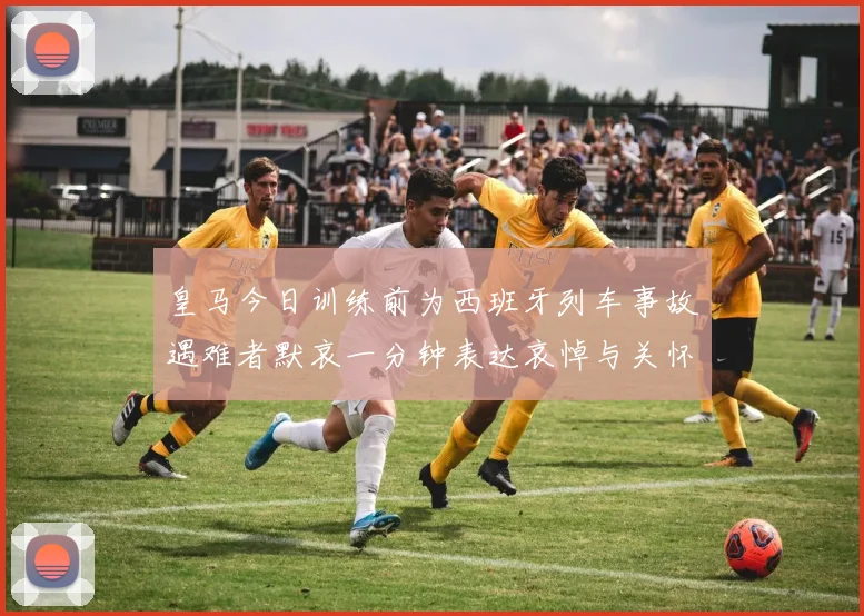 皇马今日训练前为西班牙列车事故遇难者默哀一分钟表达哀悼与关怀