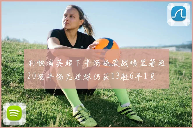 利物浦英超下半场逆袭战绩显著近20场半场无进球仍获13胜6平1负