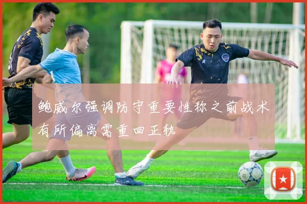 鲍威尔强调防守重要性称之前战术有所偏离需重回正轨