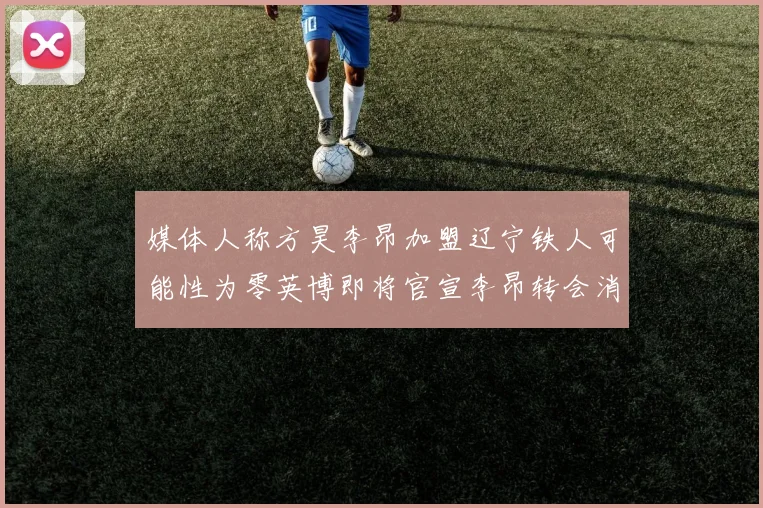 媒体人称方昊李昂加盟辽宁铁人可能性为零英博即将官宣李昂转会消息