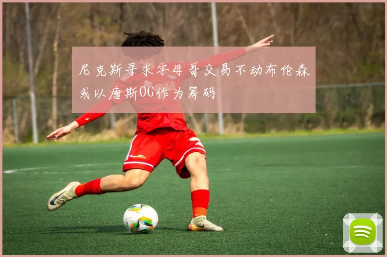尼克斯寻求字母哥交易不动布伦森或以唐斯OG作为筹码