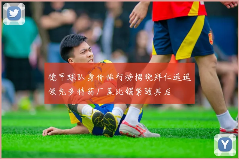 德甲球队身价排行榜揭晓拜仁遥遥领先多特药厂莱比锡紧随其后