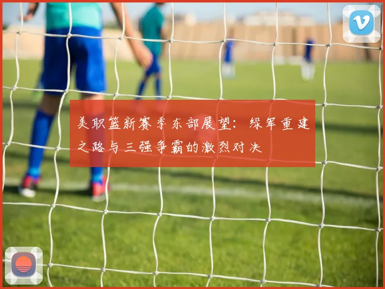 美职篮新赛季东部展望：绿军重建之路与三强争霸的激烈对决