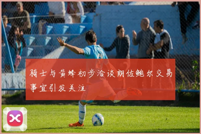 骑士与黄蜂初步洽谈朗佐鲍尔交易事宜引发关注