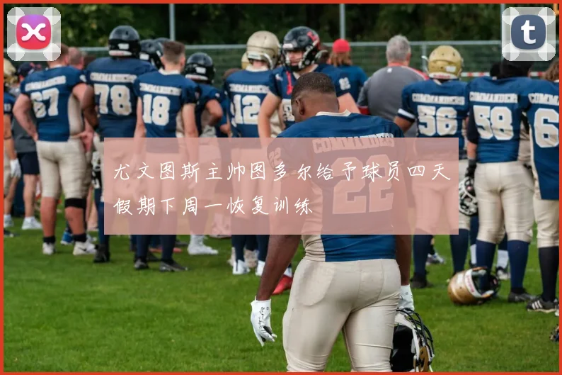 尤文图斯主帅图多尔给予球员四天假期下周一恢复训练