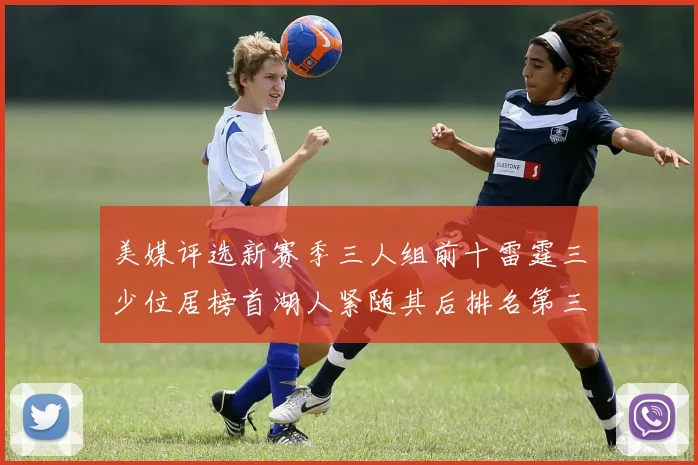 美媒评选新赛季三人组前十雷霆三少位居榜首湖人紧随其后排名第三