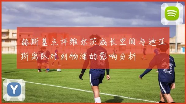 赫斯基点评维尔茨成长空间与迪亚斯离队对利物浦的影响分析