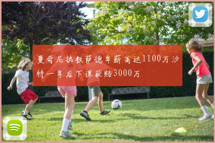 曼奇尼执教萨德年薪高达1100万沙特一年后下课获赔3000万